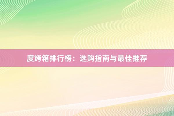 度烤箱排行榜：选购指南与最佳推荐